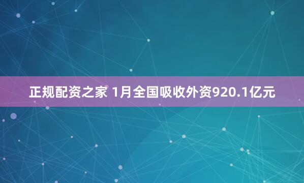 正规配资之家 1月全国吸收外资920.1亿元