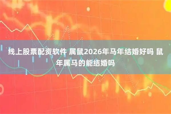 线上股票配资软件 属鼠2026年马年结婚好吗 鼠年属马的能结婚吗