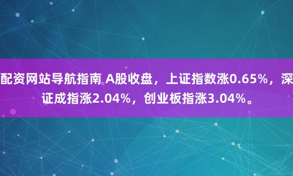 配资网站导航指南 A股收盘，上证指数涨0.65%，深证成指涨2.04%，创业板指涨3.04%。