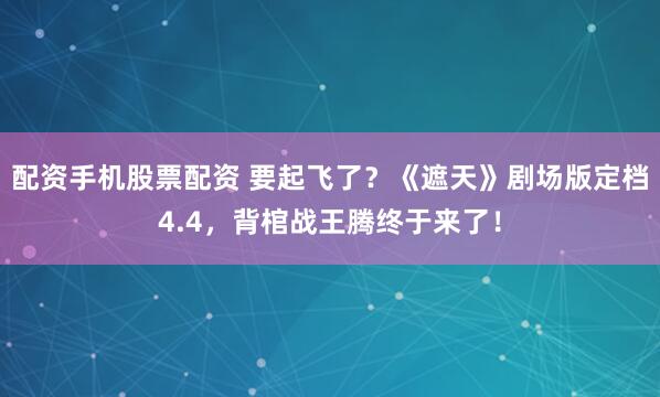 配资手机股票配资 要起飞了？《遮天》剧场版定档4.4，背棺战王腾终于来了！