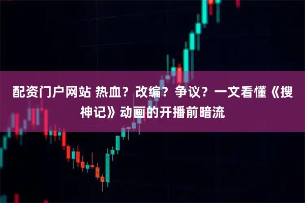 配资门户网站 热血？改编？争议？一文看懂《搜神记》动画的开播前暗流