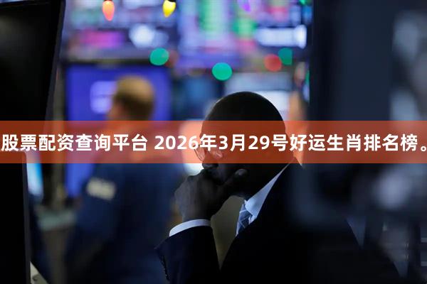 股票配资查询平台 2026年3月29号好运生肖排名榜。